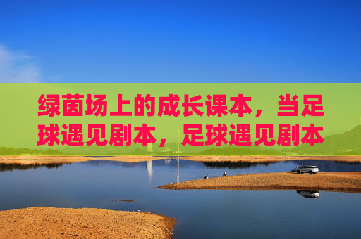 绿茵场上的成长课本，当足球遇见剧本，足球遇见剧本，绿茵场上的成长课