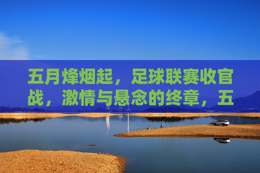 五月烽烟起，足球联赛收官战，激情与悬念的终章，五月烽烟燃，足球联赛收官战激情悬念终章