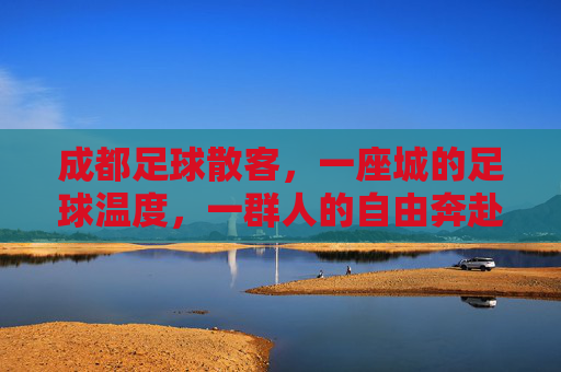 成都足球散客,一座城的足球温度,一群人的自由奔赴,成都足球散客,城有温度,人有奔赴 成都足球散客,一座城的足球温度,一群人的自由奔赴,成都足球散客,城有温度,人有奔赴