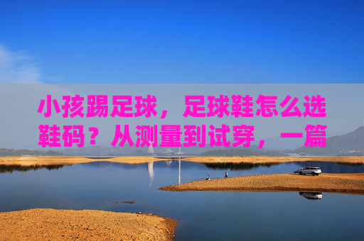 小孩踢足球，足球鞋怎么选鞋码？从测量到试穿，一篇搞定家长困惑！小孩足球鞋选码指南，从测量到试穿，一篇搞定家长困惑！