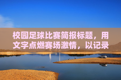 校园足球比赛简报标题,用文字点燃赛场激情,以记录定格青春风采,笔墨燃情赛场,定格青春足球 校园足球比赛简报标题,用文字点燃赛场激情,以记录定格青春风采,笔墨燃情赛场,定格青春足球