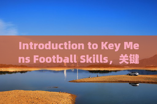 Introduction to Key Mens Football Skills，关键男子足球技能介绍