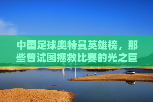 中国足球奥特曼英雄榜，那些曾试图拯救比赛的光之巨人