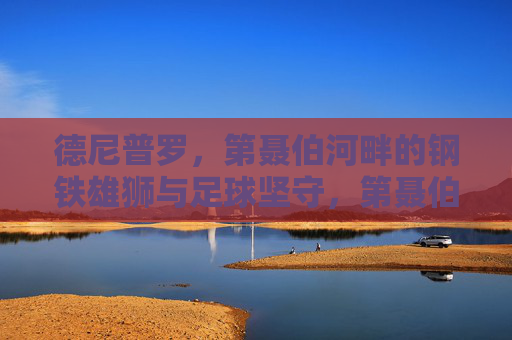 德尼普罗，第聂伯河畔的钢铁雄狮与足球坚守，第聂伯河畔钢铁雄狮，德尼普罗的足球坚守