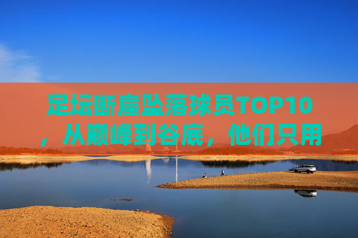 足坛断崖坠落球员TOP10,从巅峰到谷底,他们只用了几年时间?足坛断崖坠落TOP10,从巅峰到谷底,他们只用了几年? 足坛断崖坠落球员TOP10,从巅峰到谷底,他们只用了几年时间?足坛断崖坠落TOP10,从巅峰到谷底,他们只用了几年?
