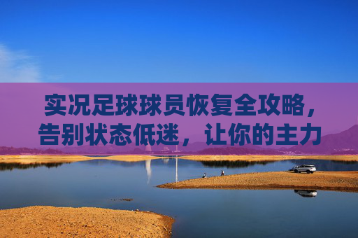 实况足球球员恢复全攻略,告别状态低迷,让你的主力满血归来,实况足球球员恢复全攻略,告别状态低迷,主力满血归来 实况足球球员恢复全攻略,告别状态低迷,让你的主力满血归来,实况足球球员恢复全攻略,告别状态低迷,主力满血归来