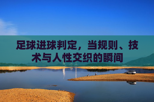 足球进球判定，当规则、技术与人性交织的瞬间