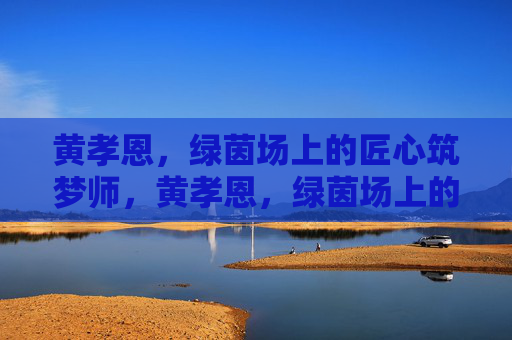 黄孝恩,绿茵场上的匠心筑梦师,黄孝恩,绿茵场上的匠心筑梦师 黄孝恩,绿茵场上的匠心筑梦师,黄孝恩,绿茵场上的匠心筑梦师