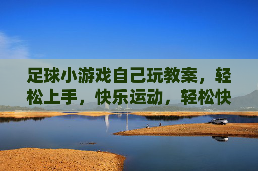 足球小游戏自己玩教案,轻松上手,快乐运动,轻松快乐足球小游戏,自己玩教案 足球小游戏自己玩教案,轻松上手,快乐运动,轻松快乐足球小游戏,自己玩教案