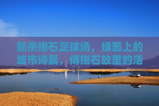 新余抱石足球场,绿茵上的城市诗篇,傅抱石故里的活力脉动,新余抱石足球场,绿茵上的故里诗篇与活力脉动 新余抱石足球场,绿茵上的城市诗篇,傅抱石故里的活力脉动,新余抱石足球场,绿茵上的故里诗篇与活力脉动