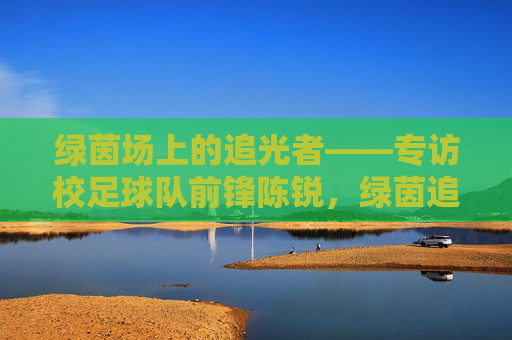 绿茵场上的追光者——专访校足球队前锋陈锐,绿茵追光者,校足前锋陈锐 绿茵场上的追光者——专访校足球队前锋陈锐,绿茵追光者,校足前锋陈锐