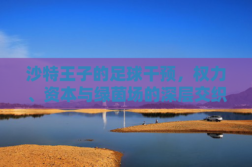 沙特王子的足球干预,权力、资本与绿茵场的深层交织,沙特王子的足球干预,权力、资本与绿茵场的深层交织 沙特王子的足球干预,权力、资本与绿茵场的深层交织,沙特王子的足球干预,权力、资本与绿茵场的深层交织