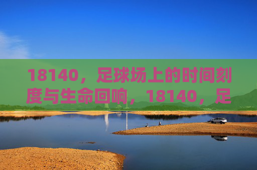 18140，足球场上的时间刻度与生命回响，18140，足球场上的时间刻度与生命回响