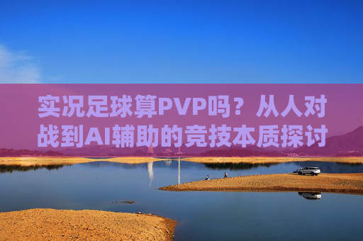 实况足球算PVP吗？从人对战到AI辅助的竞技本质探讨，实况足球的PVP属性与竞技本质探讨