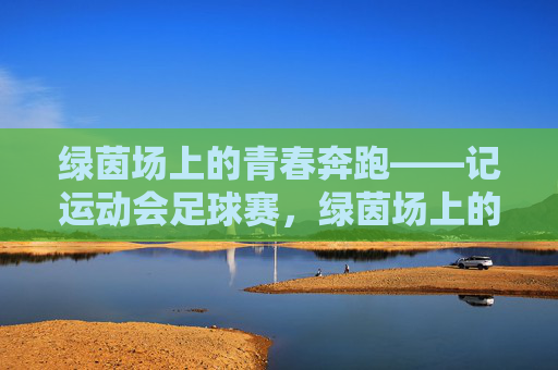 绿茵场上的青春奔跑——记运动会足球赛，绿茵场上的青春奔跑，运动会足球赛