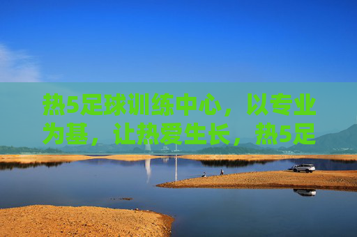 热5足球训练中心,以专业为基,让热爱生长,热5足球训练中心,专业为基,热爱生长 热5足球训练中心,以专业为基,让热爱生长,热5足球训练中心,专业为基,热爱生长