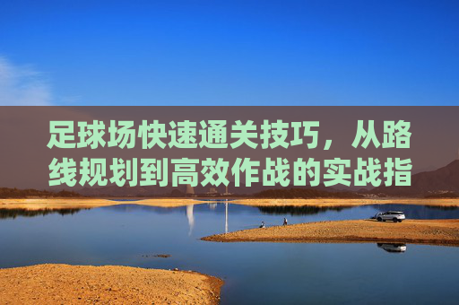 足球场快速通关技巧,从路线规划到高效作战的实战指南,足球场快速通关实战指南,从路线规划到高效作战 足球场快速通关技巧,从路线规划到高效作战的实战指南,足球场快速通关实战指南,从路线规划到高效作战