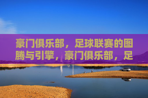 豪门俱乐部,足球联赛的图腾与引擎,豪门俱乐部,足球联赛的图腾与引擎 豪门俱乐部,足球联赛的图腾与引擎,豪门俱乐部,足球联赛的图腾与引擎