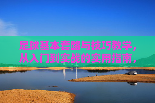 足球基本套路与技巧教学，从入门到实战的实用指南，足球基本套路与技巧，从入门到实战指南