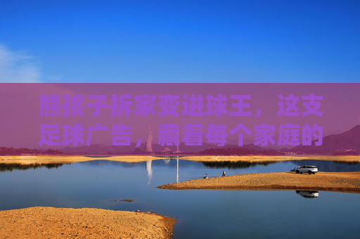 熊孩子拆家变进球王,这支足球广告,藏着每个家庭的成长答案,熊孩子拆家变进球王,每个家庭的成长答案 熊孩子拆家变进球王,这支足球广告,藏着每个家庭的成长答案,熊孩子拆家变进球王,每个家庭的成长答案
