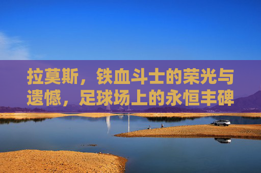 拉莫斯，铁血斗士的荣光与遗憾，足球场上的永恒丰碑，拉莫斯，铁血荣光与遗憾的永恒丰碑