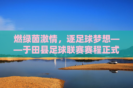 燃绿茵激情，逐足球梦想——于田县足球联赛赛程正式公布，于田县足球联赛赛程正式公布