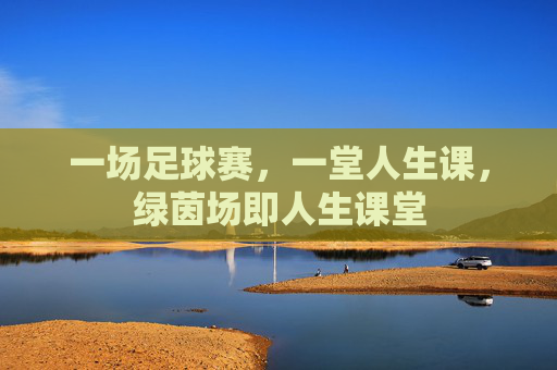 一场足球赛，一堂人生课，绿茵场即人生课堂