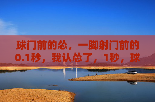 球门前的怂，一脚射门前的0.1秒，我认怂了，1秒，球门前的认怂
