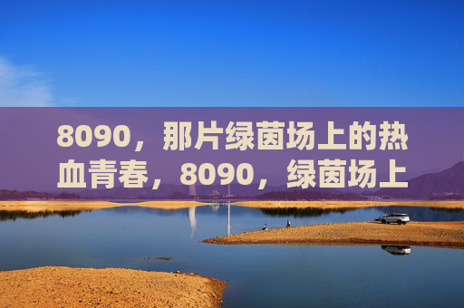 8090,那片绿茵场上的热血青春,8090,绿茵场上的热血青春 8090,那片绿茵场上的热血青春,8090,绿茵场上的热血青春