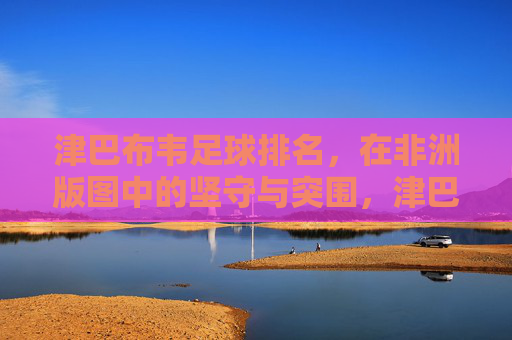 津巴布韦足球排名，在非洲版图中的坚守与突围，津巴布韦足球，非洲版图的坚守与突围