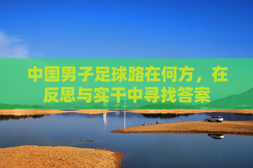 中国男子足球路在何方，在反思与实干中寻找答案