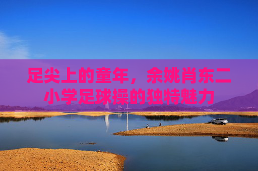 足尖上的童年,余姚肖东二小学足球操的独特魅力 足尖上的童年,余姚肖东二小学足球操的独特魅力