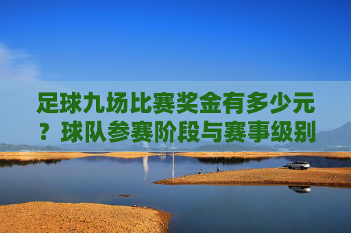 足球九场比赛奖金有多少元？球队参赛阶段与赛事级别决定奖金差距，足球九场比赛奖金多少？参赛阶段与赛事级别决定差距