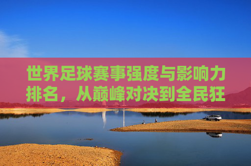 世界足球赛事强度与影响力排名，从巅峰对决到全民狂欢，世界足球赛事强度与影响力排名，巅峰对决到全民狂欢
