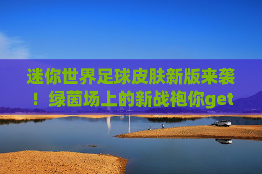 迷你世界足球皮肤新版来袭!绿茵场上的新战袍你get了吗?迷你世界足球皮肤新版来袭,绿茵场新战袍 迷你世界足球皮肤新版来袭!绿茵场上的新战袍你get了吗?迷你世界足球皮肤新版来袭,绿茵场新战袍