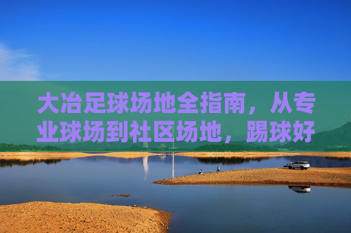 大冶足球场地全指南,从专业球场到社区场地,踢球好去处推荐,大冶足球场地全指南,专业球场到社区好去处推荐 大冶足球场地全指南,从专业球场到社区场地,踢球好去处推荐,大冶足球场地全指南,专业球场到社区好去处推荐