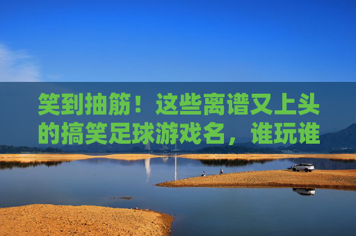 笑到抽筋!这些离谱又上头的搞笑足球游戏名,谁玩谁爆笑,笑到抽筋!谁玩谁爆笑的离谱足球游戏名 笑到抽筋!这些离谱又上头的搞笑足球游戏名,谁玩谁爆笑,笑到抽筋!谁玩谁爆笑的离谱足球游戏名