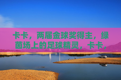 卡卡，两届金球奖得主，绿茵场上的足球精灵，卡卡，两届金球奖得主，绿茵场足球精灵