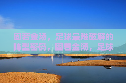 固若金汤，足球最难破解的阵型密码，固若金汤，足球最难破解的阵型密码