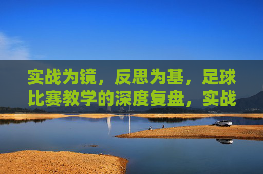 实战为镜,反思为基,足球比赛教学的深度复盘,实战为镜,反思为基,足球比赛教学的深度复盘 实战为镜,反思为基,足球比赛教学的深度复盘,实战为镜,反思为基,足球比赛教学的深度复盘