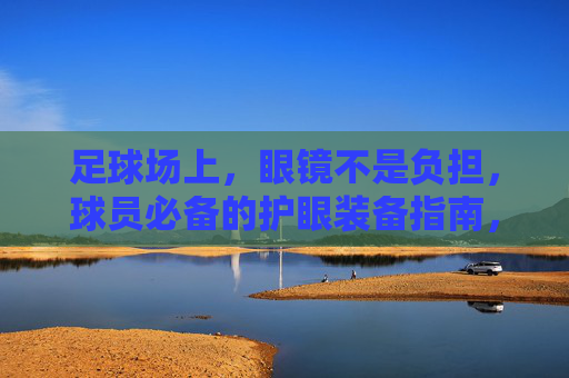 足球场上,眼镜不是负担,球员必备的护眼装备指南,足球护眼装备指南,眼镜非负担,球员必备 足球场上,眼镜不是负担,球员必备的护眼装备指南,足球护眼装备指南,眼镜非负担,球员必备