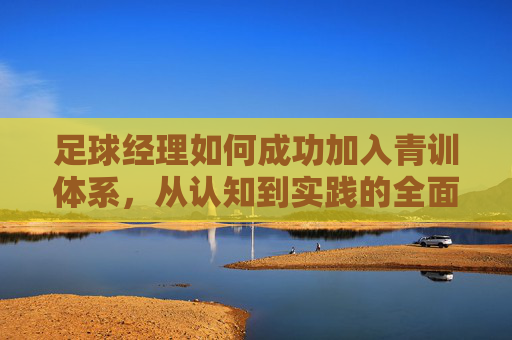 足球经理如何成功加入青训体系,从认知到实践的全面指南,足球经理如何入局青训体系,从认知到实践全指南 足球经理如何成功加入青训体系,从认知到实践的全面指南,足球经理如何入局青训体系,从认知到实践全指南