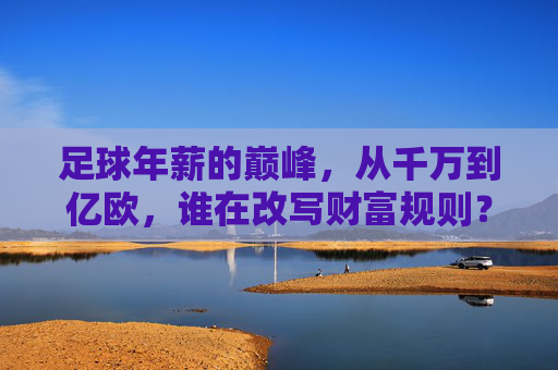 足球年薪的巅峰，从千万到亿欧，谁在改写财富规则？足球年薪从千万到亿欧，谁在改写财富规则？