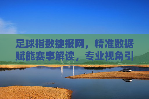 足球指数捷报网，精准数据赋能赛事解读，专业视角引领足球热潮，足球指数捷报网，精准数据赋能赛事解读，专业视角引领足球热潮