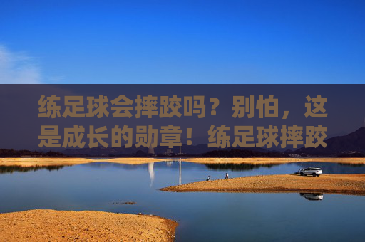 练足球会摔跤吗?别怕,这是成长的勋章!练足球摔跤?那是成长的勋章! 练足球会摔跤吗?别怕,这是成长的勋章!练足球摔跤?那是成长的勋章!