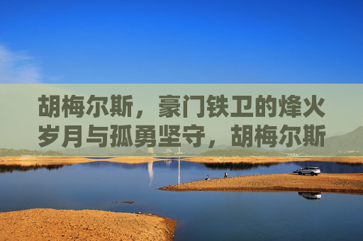 胡梅尔斯，豪门铁卫的烽火岁月与孤勇坚守，胡梅尔斯，豪门铁卫的烽火孤勇