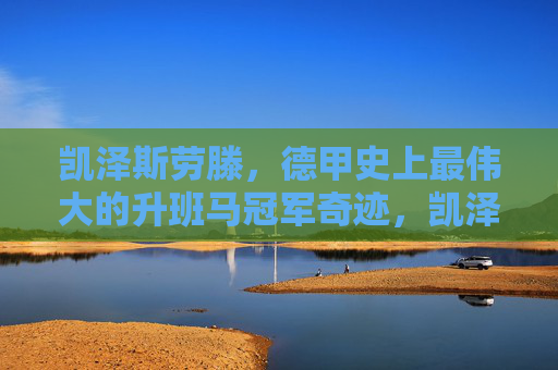 凯泽斯劳滕,德甲史上最伟大的升班马冠军奇迹,凯泽斯劳滕,德甲史上最伟大的升班马冠军奇迹 凯泽斯劳滕,德甲史上最伟大的升班马冠军奇迹,凯泽斯劳滕,德甲史上最伟大的升班马冠军奇迹