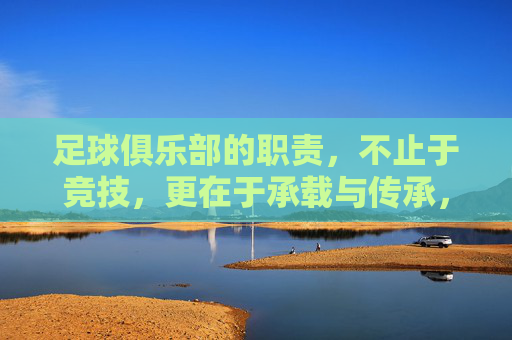 足球俱乐部的职责,不止于竞技,更在于承载与传承,足球俱乐部的职责,竞技之外,承载与传承 足球俱乐部的职责,不止于竞技,更在于承载与传承,足球俱乐部的职责,竞技之外,承载与传承