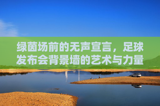 绿茵场前的无声宣言,足球发布会背景墙的艺术与力量,足球发布会背景墙,绿茵场前的艺术力量宣言 绿茵场前的无声宣言,足球发布会背景墙的艺术与力量,足球发布会背景墙,绿茵场前的艺术力量宣言