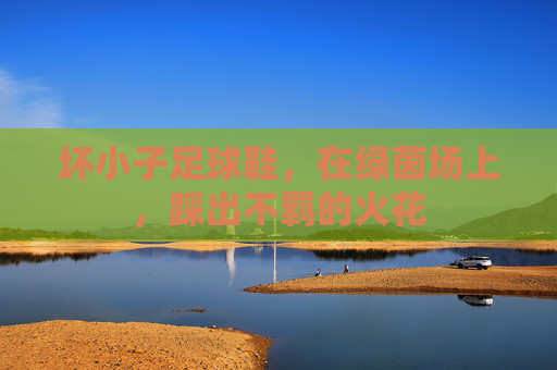坏小子足球鞋,在绿茵场上,踩出不羁的火花 坏小子足球鞋,在绿茵场上,踩出不羁的火花